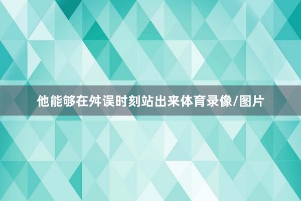 他能够在舛误时刻站出来体育录像/图片