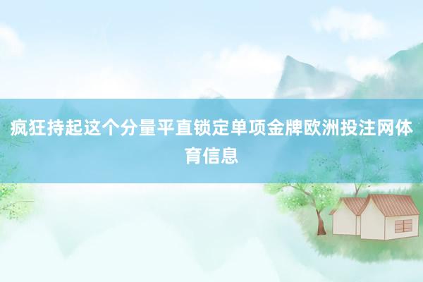 疯狂持起这个分量平直锁定单项金牌欧洲投注网体育信息