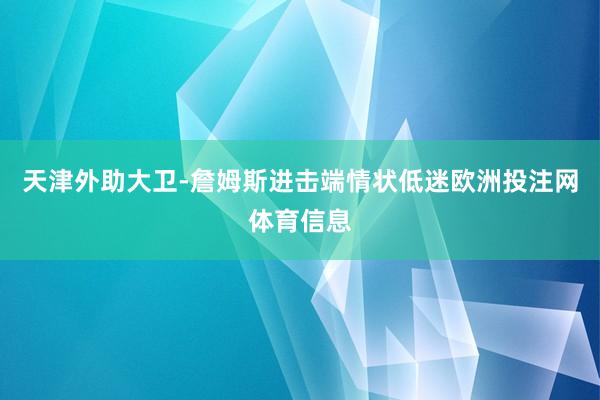 天津外助大卫-詹姆斯进击端情状低迷欧洲投注网体育信息