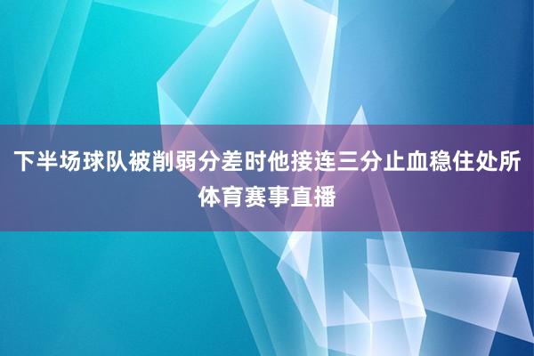 下半场球队被削弱分差时他接连三分止血稳住处所体育赛事直播