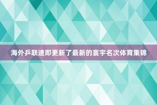 海外乒联速即更新了最新的寰宇名次体育集锦