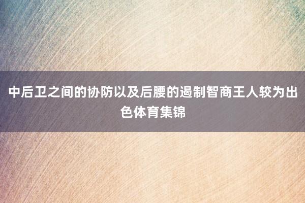 中后卫之间的协防以及后腰的遏制智商王人较为出色体育集锦