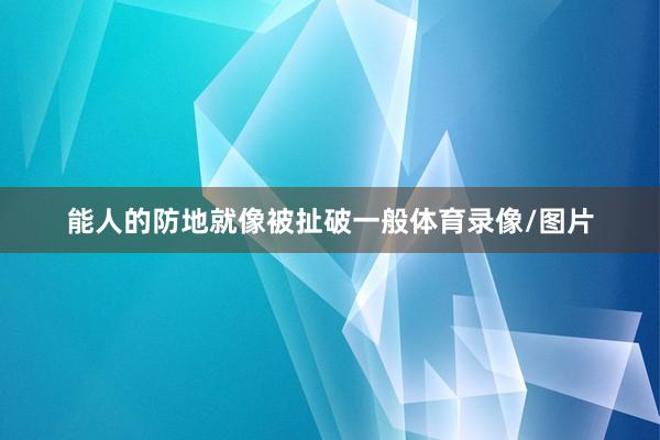 能人的防地就像被扯破一般体育录像/图片