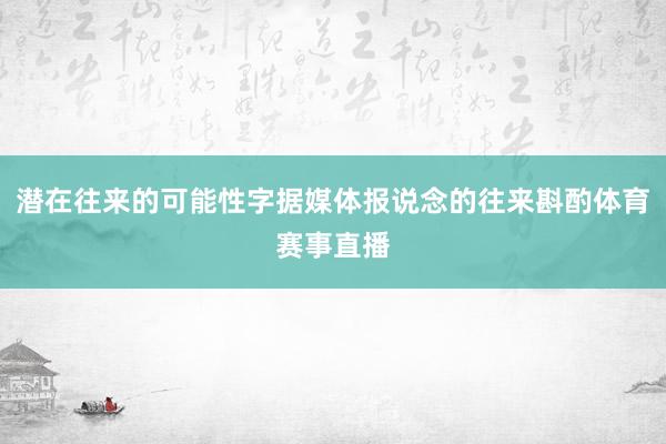 潜在往来的可能性字据媒体报说念的往来斟酌体育赛事直播