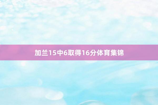 加兰15中6取得16分体育集锦