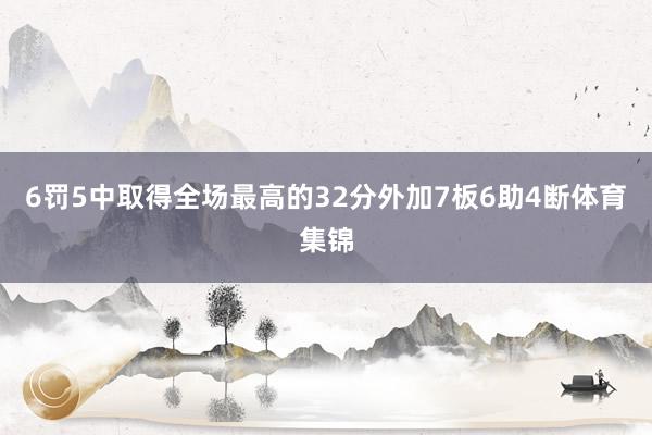 6罚5中取得全场最高的32分外加7板6助4断体育集锦