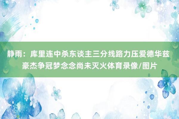 静雨：库里连中杀东谈主三分线路力压爱德华兹 豪杰争冠梦念念尚未灭火体育录像/图片