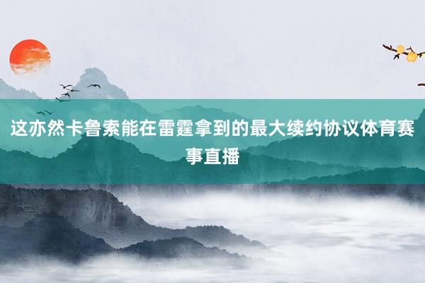 这亦然卡鲁索能在雷霆拿到的最大续约协议体育赛事直播