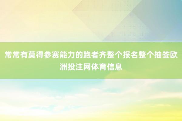 常常有莫得参赛能力的跑者齐整个报名整个抽签欧洲投注网体育信息