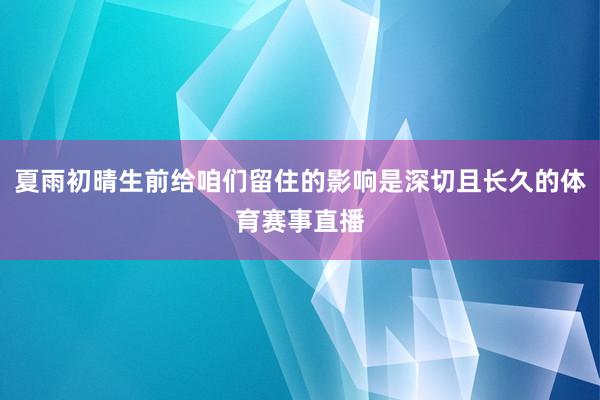 夏雨初晴生前给咱们留住的影响是深切且长久的体育赛事直播