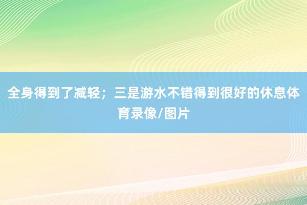 全身得到了减轻；三是游水不错得到很好的休息体育录像/图片