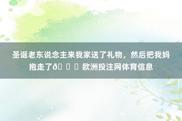 圣诞老东说念主来我家送了礼物，然后把我妈抱走了😂欧洲投注网体育信息