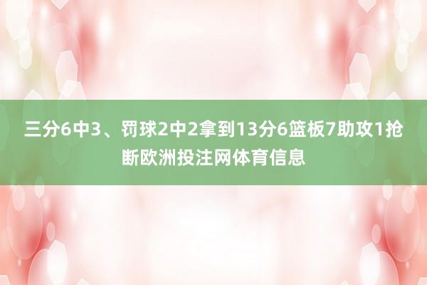 三分6中3、罚球2中2拿到13分6篮板7助攻1抢断欧洲投注网体育信息