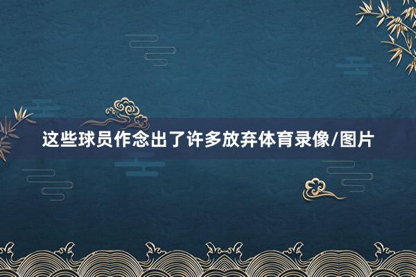 这些球员作念出了许多放弃体育录像/图片