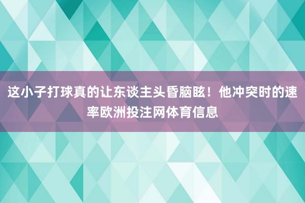 这小子打球真的让东谈主头昏脑眩！他冲突时的速率欧洲投注网体育信息