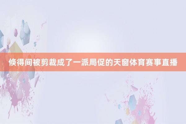 倏得间被剪裁成了一派局促的天窗体育赛事直播