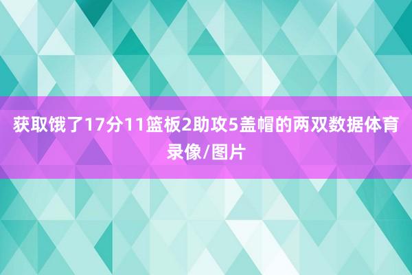 获取饿了17分11篮板2助攻5盖帽的两双数据体育录像/图片