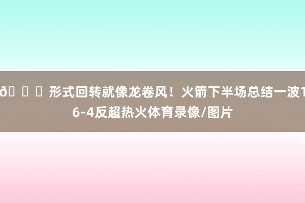 😝形式回转就像龙卷风！火箭下半场总结一波16-4反超热火体育录像/图片