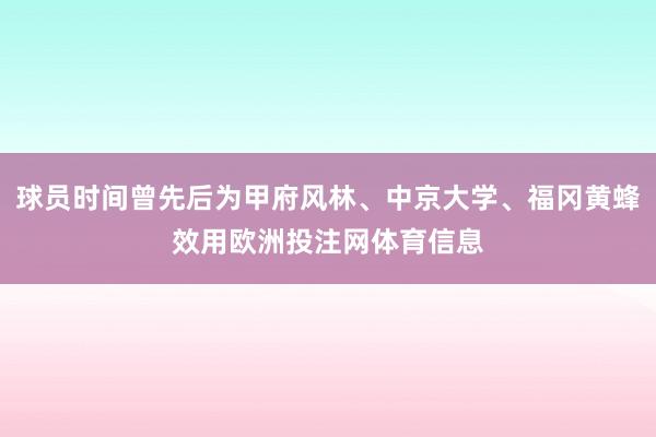 球员时间曾先后为甲府风林、中京大学、福冈黄蜂效用欧洲投注网体育信息