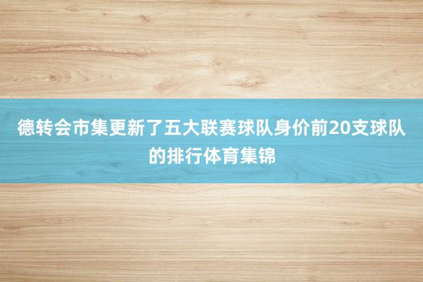 德转会市集更新了五大联赛球队身价前20支球队的排行体育集锦