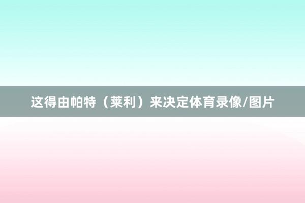 这得由帕特（莱利）来决定体育录像/图片