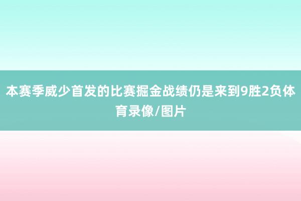 本赛季威少首发的比赛掘金战绩仍是来到9胜2负体育录像/图片