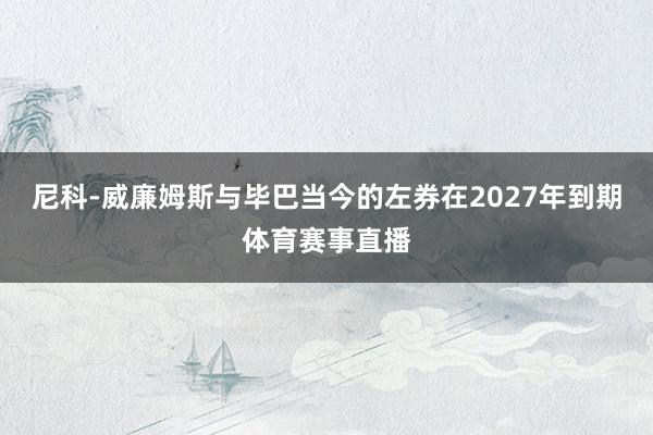 尼科-威廉姆斯与毕巴当今的左券在2027年到期体育赛事直播