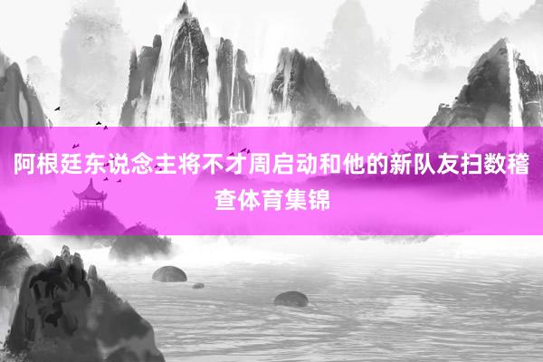 阿根廷东说念主将不才周启动和他的新队友扫数稽查体育集锦