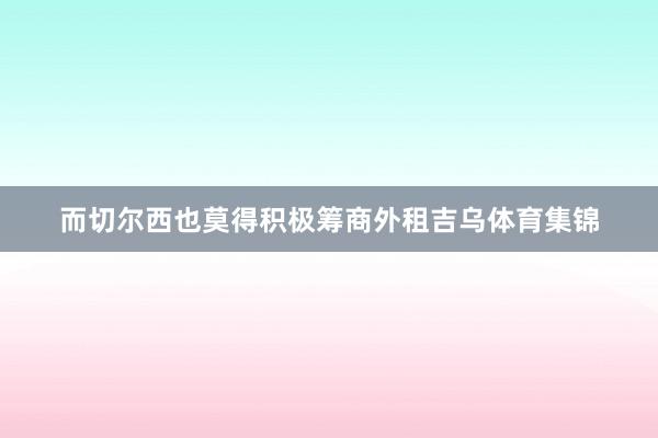 而切尔西也莫得积极筹商外租吉乌体育集锦