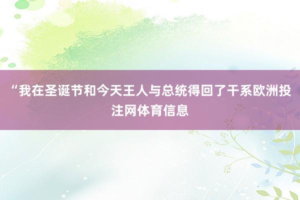 “我在圣诞节和今天王人与总统得回了干系欧洲投注网体育信息