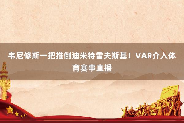 韦尼修斯一把推倒迪米特雷夫斯基！VAR介入体育赛事直播