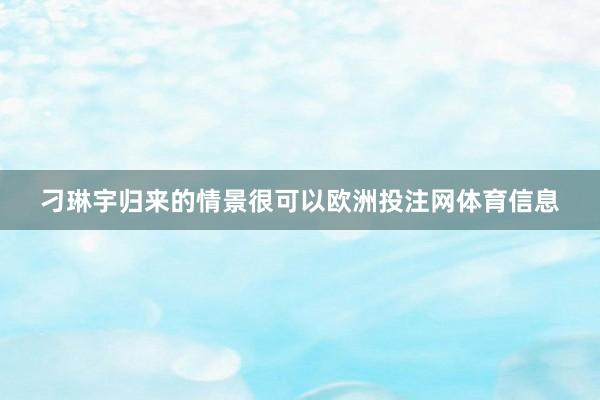 刁琳宇归来的情景很可以欧洲投注网体育信息