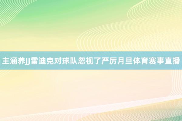 主涵养JJ雷迪克对球队忽视了严厉月旦体育赛事直播