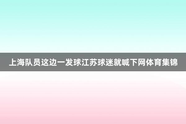 上海队员这边一发球江苏球迷就喊下网体育集锦