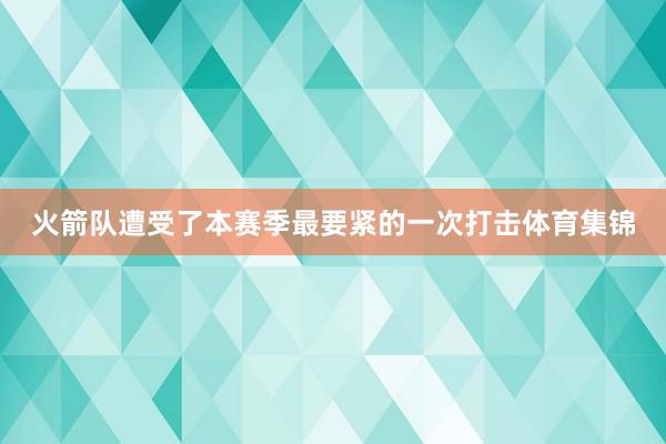 火箭队遭受了本赛季最要紧的一次打击体育集锦