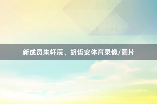 新成员朱轩辰、胡哲安体育录像/图片