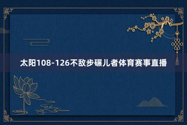 太阳108-126不敌步碾儿者体育赛事直播