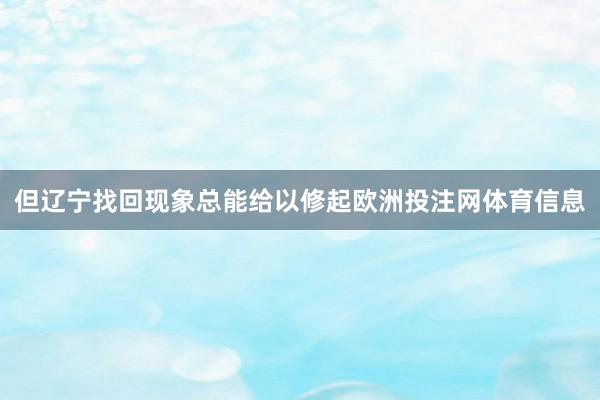 但辽宁找回现象总能给以修起欧洲投注网体育信息