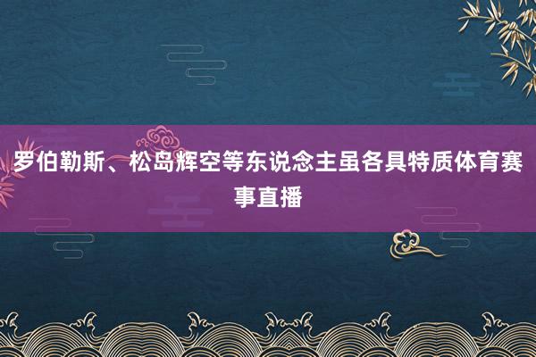 罗伯勒斯、松岛辉空等东说念主虽各具特质体育赛事直播