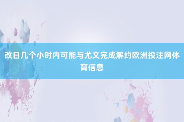 改日几个小时内可能与尤文完成解约欧洲投注网体育信息