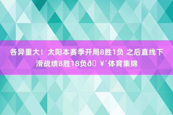 各异重大！太阳本赛季开局8胜1负 之后直线下滑战绩8胜18负🥴体育集锦