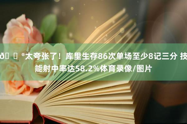 😮太夸张了！库里生存86次单场至少8记三分 技能射中率达58.2%体育录像/图片