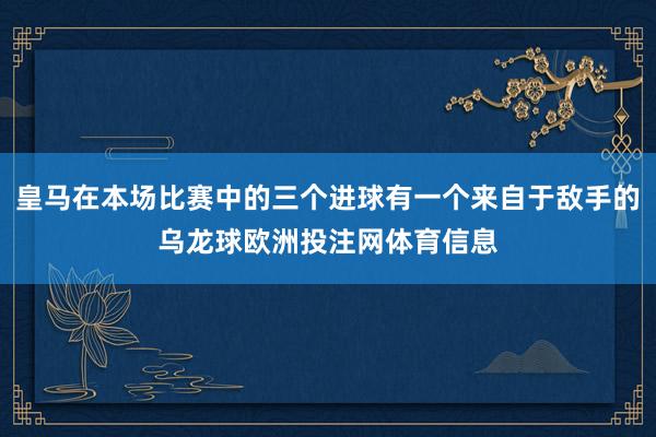 皇马在本场比赛中的三个进球有一个来自于敌手的乌龙球欧洲投注网体育信息