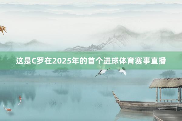 这是C罗在2025年的首个进球体育赛事直播