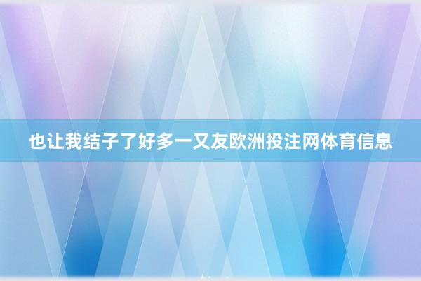 也让我结子了好多一又友欧洲投注网体育信息