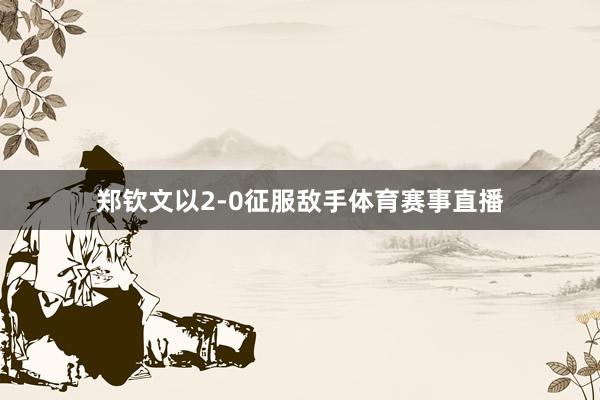 郑钦文以2-0征服敌手体育赛事直播