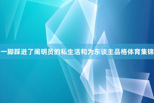 一脚踩进了阐明员的私生活和为东谈主品格体育集锦