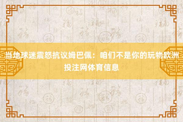 当地球迷震怒抗议姆巴佩：咱们不是你的玩物欧洲投注网体育信息