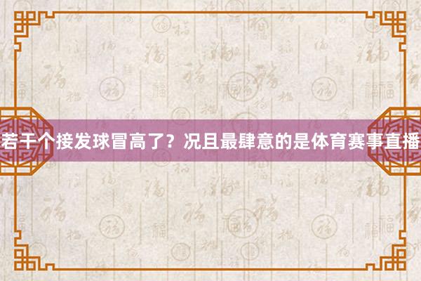 若干个接发球冒高了？况且最肆意的是体育赛事直播