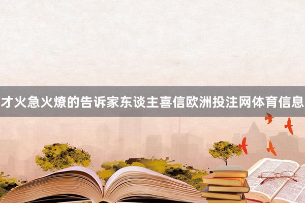 才火急火燎的告诉家东谈主喜信欧洲投注网体育信息